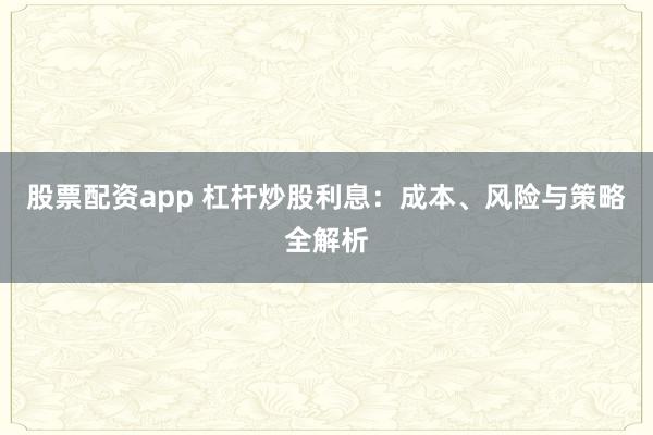 股票配资app 杠杆炒股利息：成本、风险与策略全解析