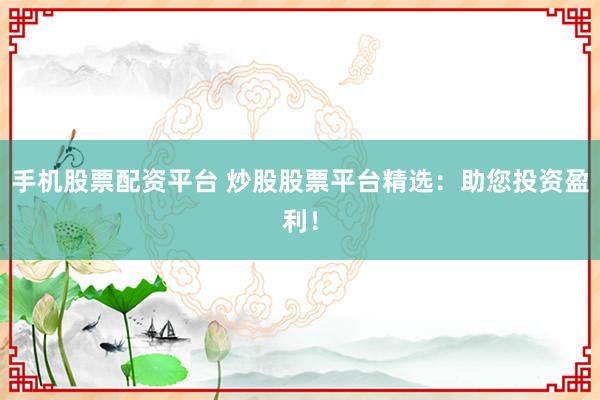 手机股票配资平台 炒股股票平台精选：助您投资盈利！