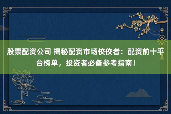 股票配资公司 揭秘配资市场佼佼者：配资前十平台榜单，投资者必备参考指南！