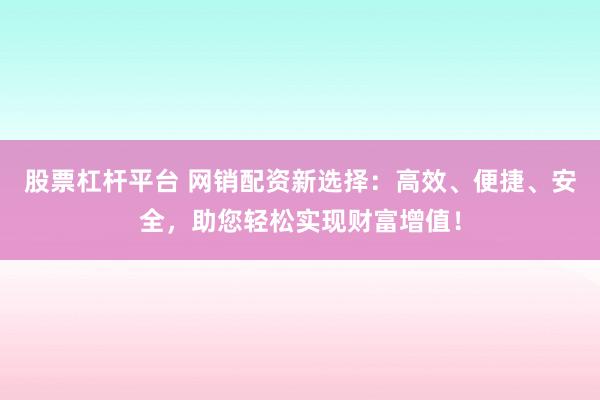 股票杠杆平台 网销配资新选择：高效、便捷、安全，助您轻松实现财富增值！