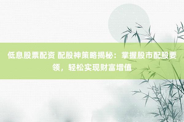 低息股票配资 配股神策略揭秘：掌握股市配股要领，轻松实现财富增值