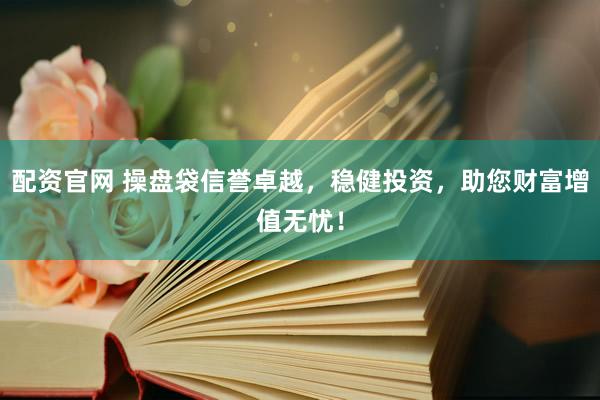 配资官网 操盘袋信誉卓越,稳健投资,助您财富增值无忧!