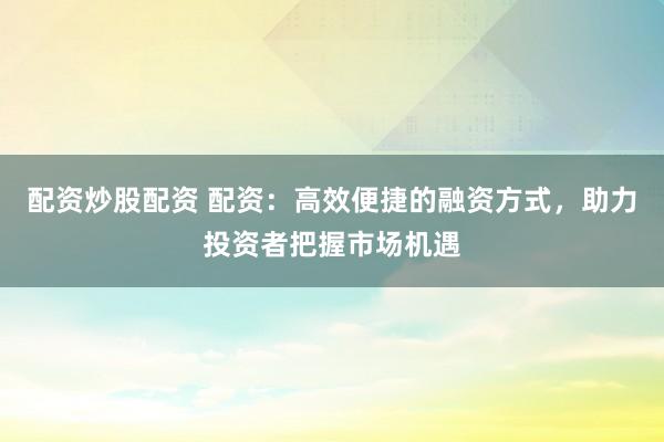 配资炒股配资 配资:高效便捷的融资方式,助力投资者把握市场机遇