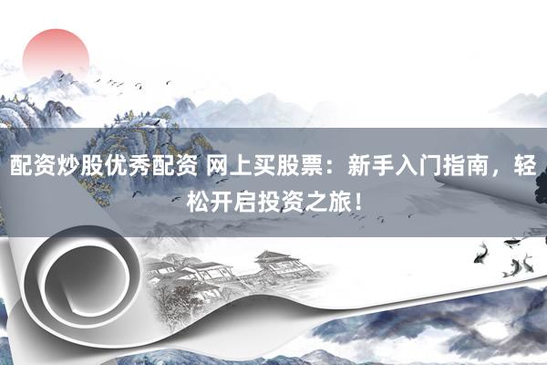 配资炒股优秀配资 网上买股票：新手入门指南，轻松开启投资之旅！
