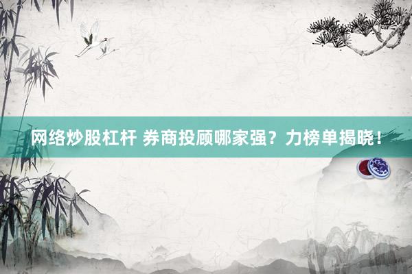 网络炒股杠杆 券商投顾哪家强？力榜单揭晓！