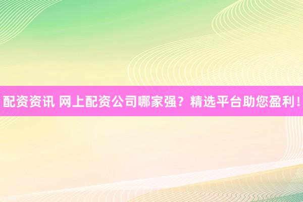 配资资讯 网上配资公司哪家强？精选平台助您盈利！