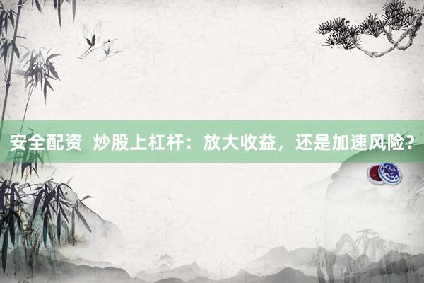 安全配资  炒股上杠杆：放大收益，还是加速风险？