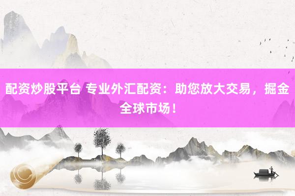 配资炒股平台 专业外汇配资：助您放大交易，掘金全球市场！