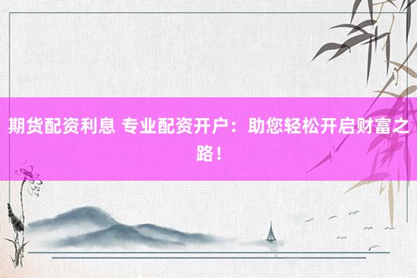 期货配资利息 专业配资开户：助您轻松开启财富之路！