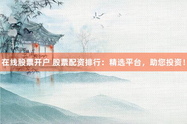 在线股票开户 股票配资排行：精选平台，助您投资！