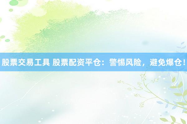 股票交易工具 股票配资平仓：警惕风险，避免爆仓！