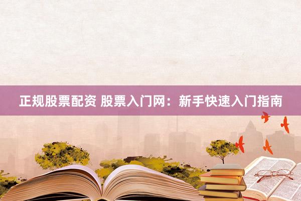 正规股票配资 股票入门网：新手快速入门指南
