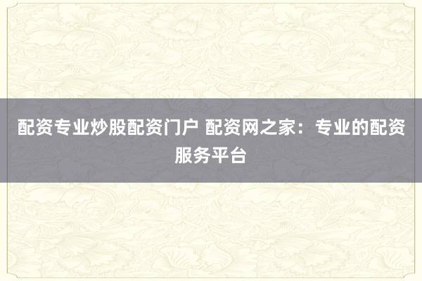 配资专业炒股配资门户 配资网之家：专业的配资服务平台
