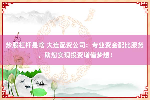 炒股杠杆是啥 大连配资公司：专业资金配比服务，助您实现投资增值梦想！