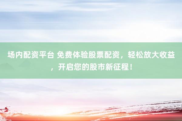 场内配资平台 免费体验股票配资，轻松放大收益，开启您的股市新征程！