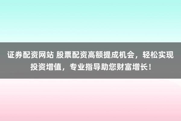 证券配资网站 股票配资高额提成机会，轻松实现投资增值，专业指导助您财富增长！