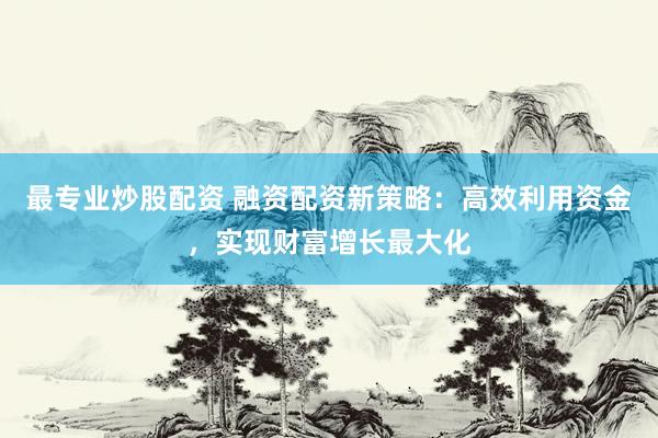 最专业炒股配资 融资配资新策略：高效利用资金，实现财富增长最大化