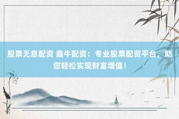 股票无息配资 鑫牛配资：专业股票配资平台，助您轻松实现财富增值！