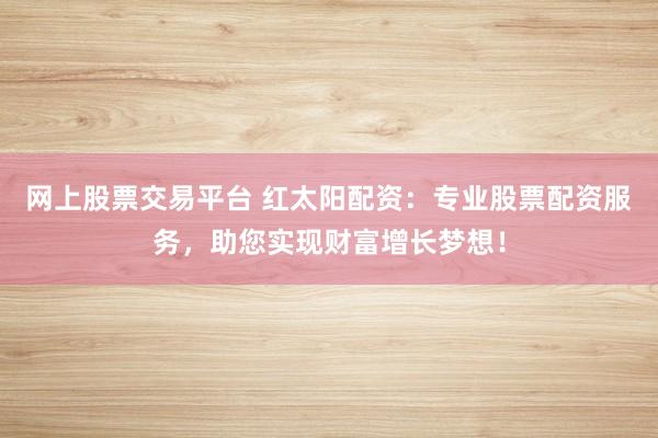 网上股票交易平台 红太阳配资：专业股票配资服务，助您实现财富增长梦想！