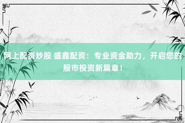 网上配资炒股 盛鑫配资：专业资金助力，开启您的股市投资新篇章！