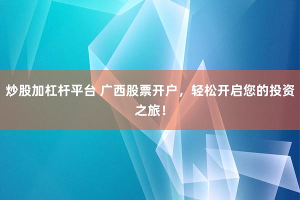 炒股加杠杆平台 广西股票开户，轻松开启您的投资之旅！