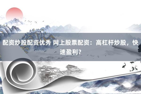 配资炒股配资优秀 网上股票配资：高杠杆炒股，快速盈利？