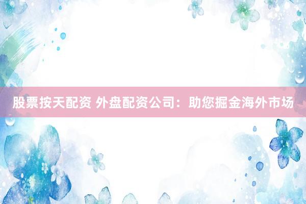 股票按天配资 外盘配资公司：助您掘金海外市场