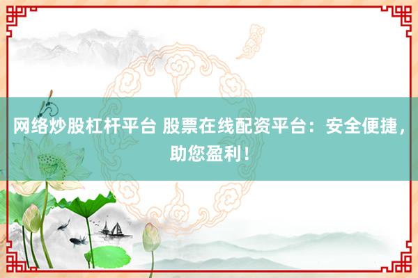 网络炒股杠杆平台 股票在线配资平台：安全便捷，助您盈利！