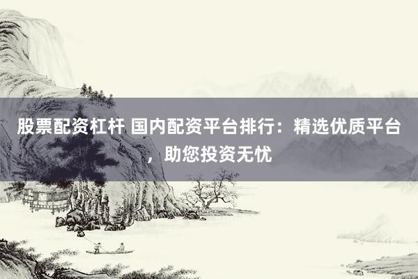 股票配资杠杆 国内配资平台排行：精选优质平台，助您投资无忧