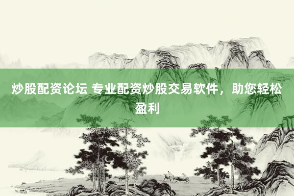 炒股配资论坛 专业配资炒股交易软件，助您轻松盈利