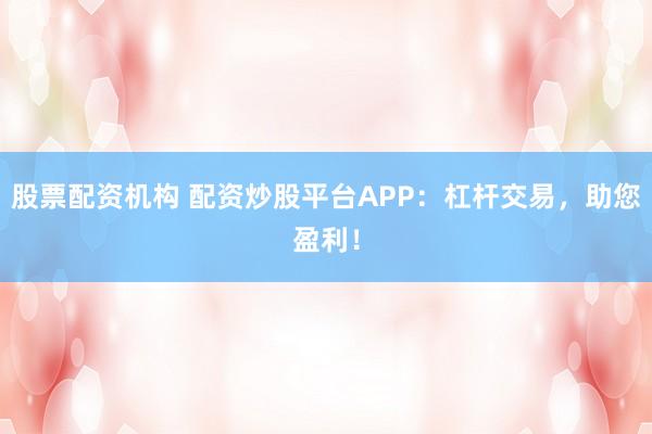 股票配资机构 配资炒股平台APP:杠杆交易,助您盈利!