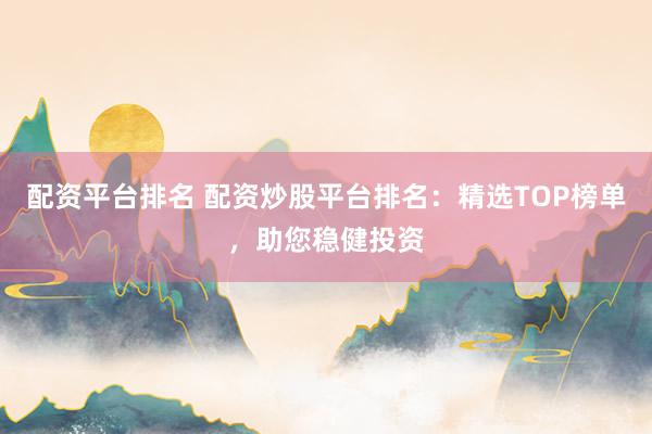 配资平台排名 配资炒股平台排名：精选TOP榜单，助您稳健投资