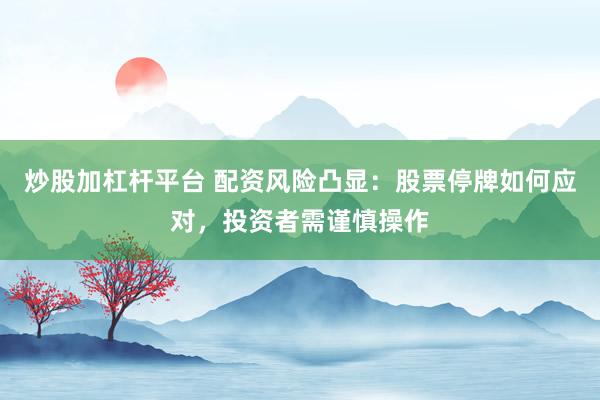 炒股加杠杆平台 配资风险凸显:股票停牌如何应对,投资者需谨慎操作