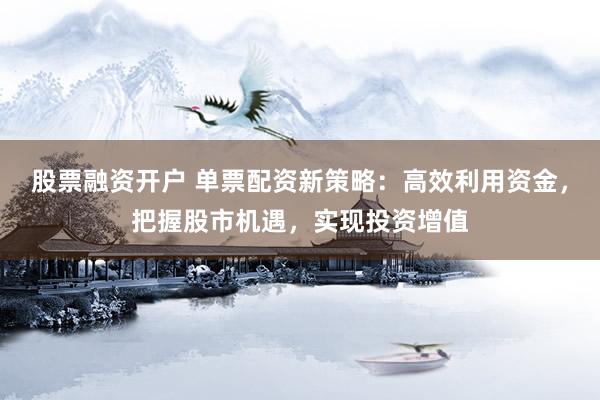 股票融资开户 单票配资新策略：高效利用资金，把握股市机遇，实现投资增值