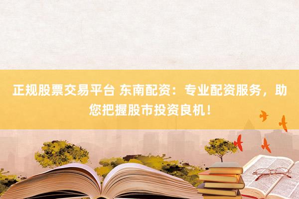 正规股票交易平台 东南配资:专业配资服务,助您把握股市投资良机!