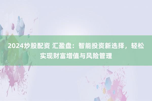 2024炒股配资 汇盈盘：智能投资新选择，轻松实现财富增值与风险管理