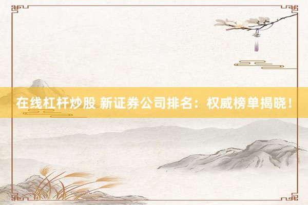在线杠杆炒股 新证券公司排名：权威榜单揭晓！