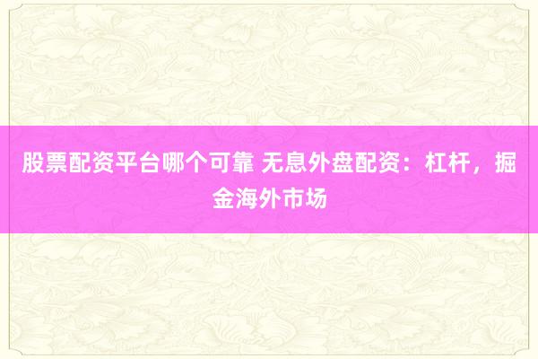 股票配资平台哪个可靠 无息外盘配资:杠杆,掘金海外市场