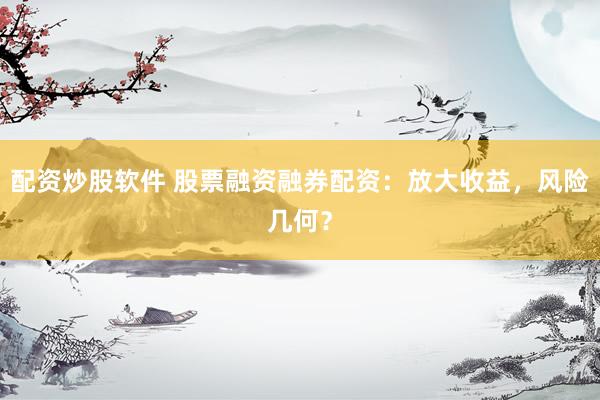 配资炒股软件 股票融资融券配资：放大收益，风险几何？