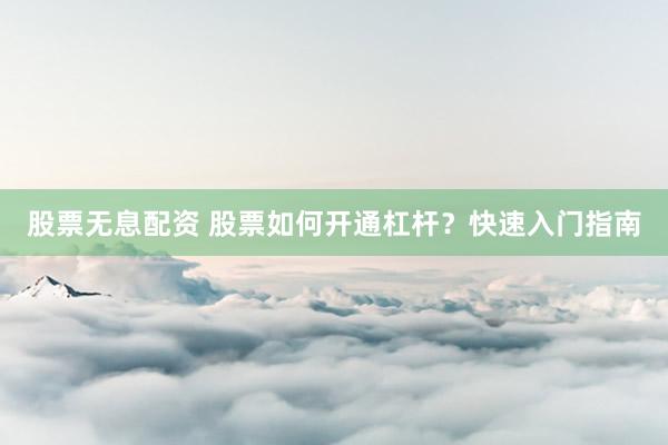 股票无息配资 股票如何开通杠杆？快速入门指南