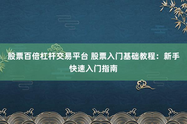 股票百倍杠杆交易平台 股票入门基础教程:新手快速入门指南