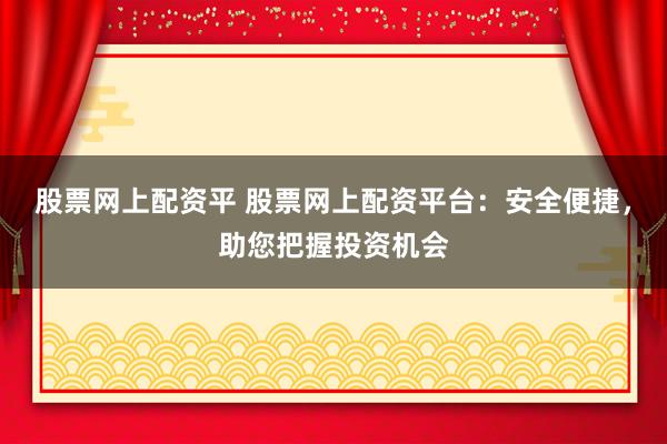 股票网上配资平 股票网上配资平台:安全便捷,助您把握投资机会