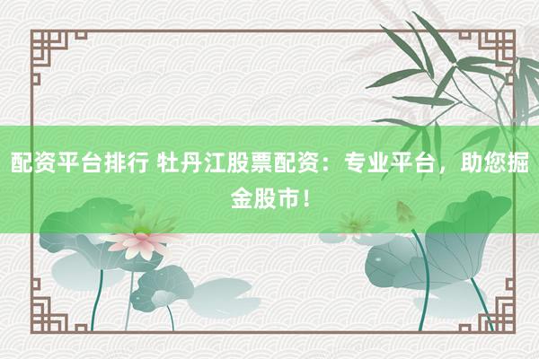 配资平台排行 牡丹江股票配资：专业平台，助您掘金股市！