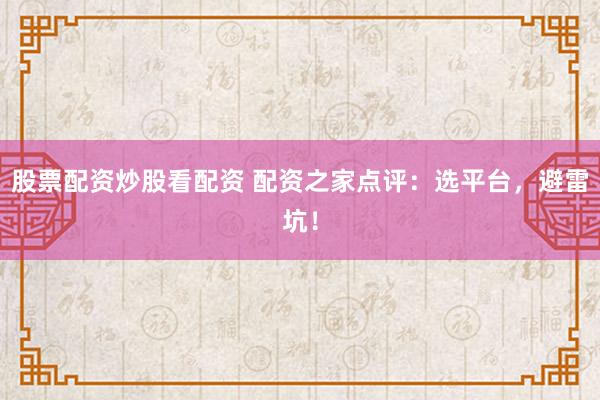 股票配资炒股看配资 配资之家点评：选平台，避雷坑！