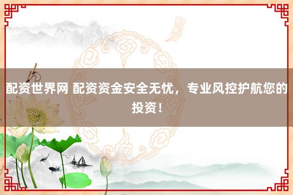 配资世界网 配资资金安全无忧，专业风控护航您的投资！