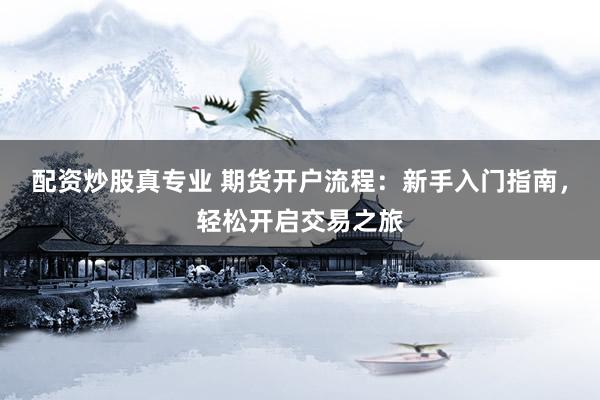 配资炒股真专业 期货开户流程：新手入门指南，轻松开启交易之旅
