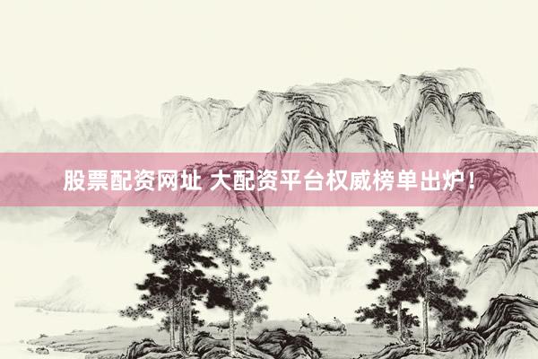 股票配资网址 大配资平台权威榜单出炉！