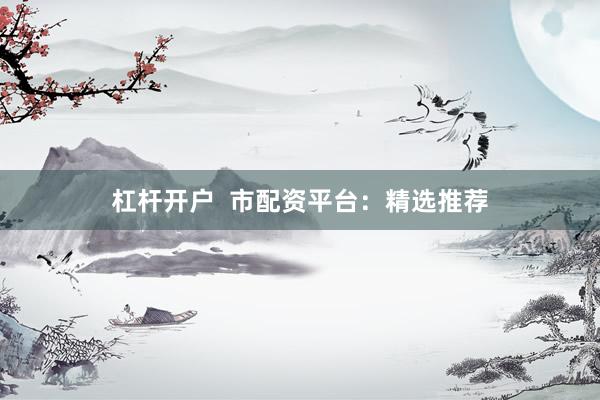 杠杆开户  市配资平台：精选推荐