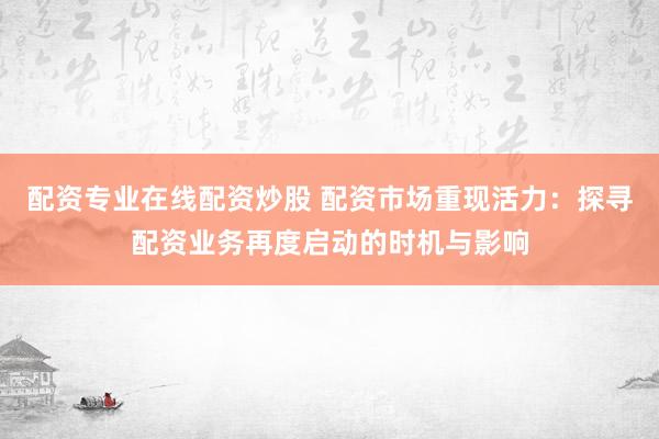 配资专业在线配资炒股 配资市场重现活力：探寻配资业务再度启动的时机与影响
