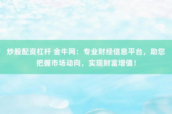 炒股配资杠杆 金牛网：专业财经信息平台，助您把握市场动向，实现财富增值！